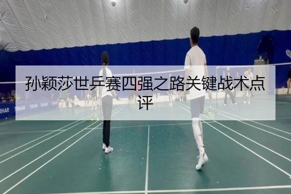 孙颖莎世乒赛四强之路关键战术点评