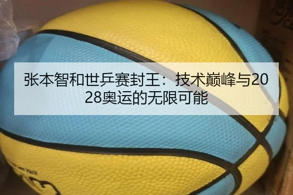 张本智和世乒赛封王：技术巅峰与2028奥运的无限可能